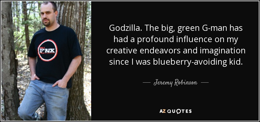 Godzilla. The big, green G-man has had a profound influence on my creative endeavors and imagination since I was blueberry-avoiding kid. - Jeremy Robinson