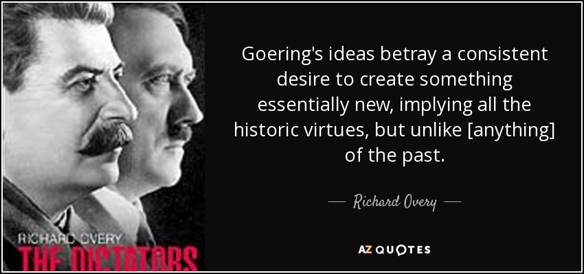 Goering's ideas betray a consistent desire to create something essentially new, implying all the historic virtues, but unlike [anything] of the past. - Richard Overy