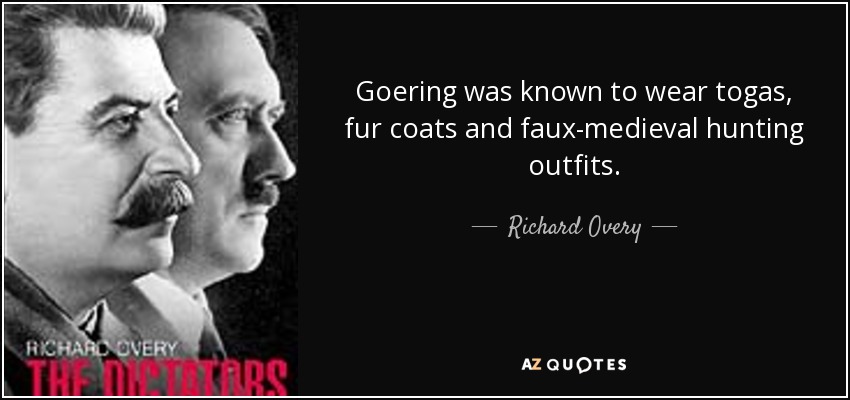 Goering was known to wear togas, fur coats and faux-medieval hunting outfits. - Richard Overy