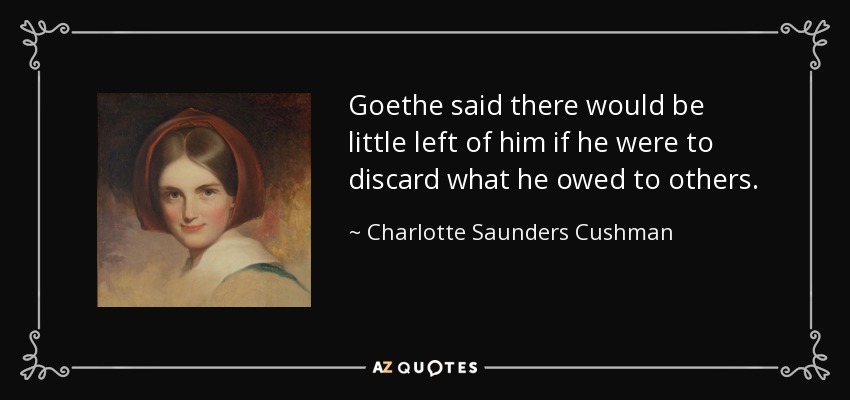 Goethe said there would be little left of him if he were to discard what he owed to others. - Charlotte Saunders Cushman