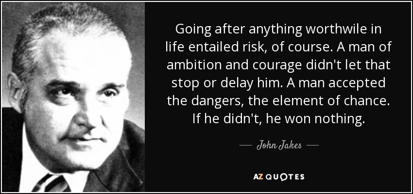 Going after anything worthwile in life entailed risk, of course. A man of ambition and courage didn't let that stop or delay him. A man accepted the dangers, the element of chance. If he didn't, he won nothing. - John Jakes