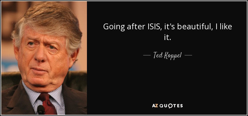 Going after ISIS, it's beautiful, I like it. - Ted Koppel