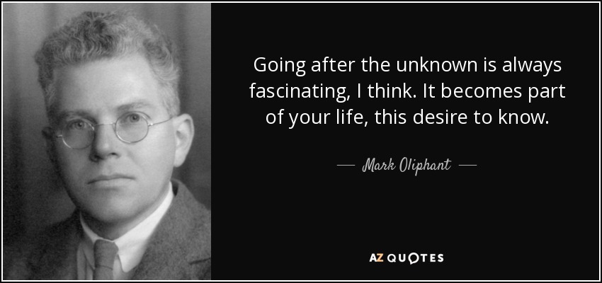 Going after the unknown is always fascinating, I think. It becomes part of your life, this desire to know. - Mark Oliphant
