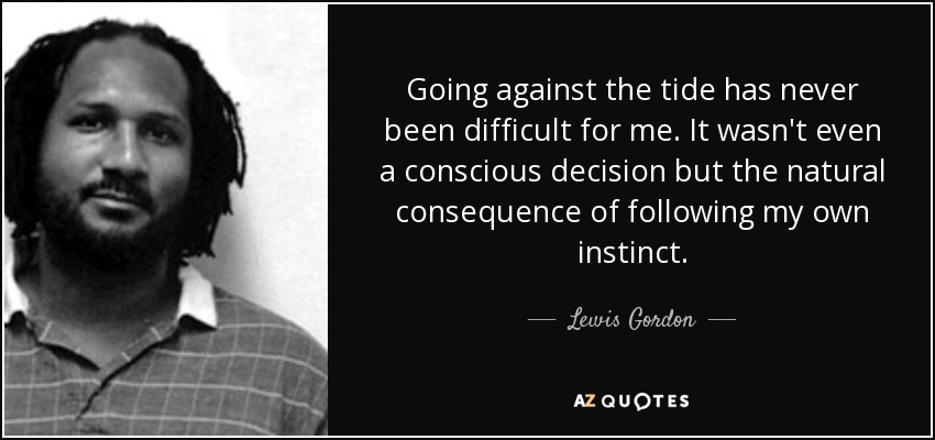 Going against the tide has never been difficult for me. It wasn't even a conscious decision but the natural consequence of following my own instinct. - Lewis Gordon