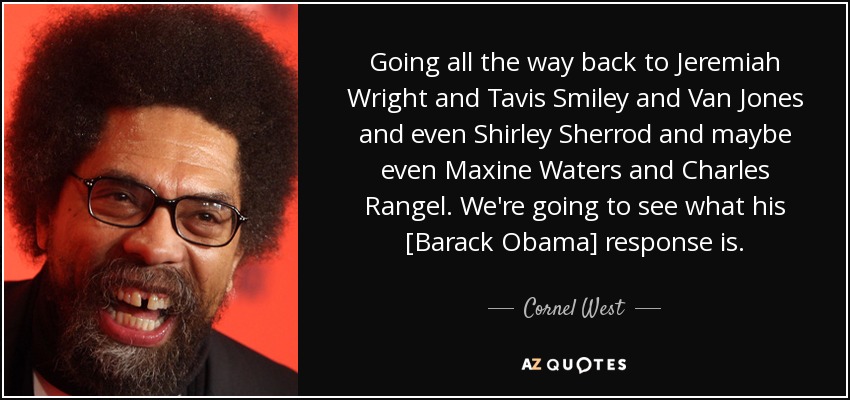 Going all the way back to Jeremiah Wright and Tavis Smiley and Van Jones and even Shirley Sherrod and maybe even Maxine Waters and Charles Rangel. We're going to see what his [Barack Obama] response is. - Cornel West