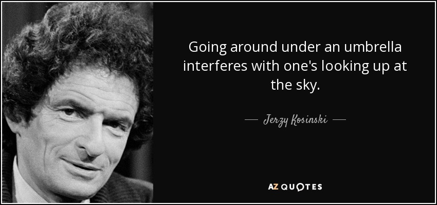 Going around under an umbrella interferes with one's looking up at the sky. - Jerzy Kosinski