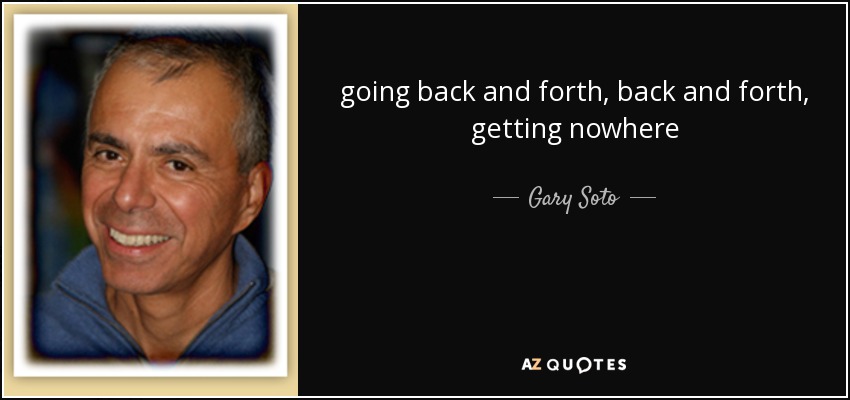 going back and forth, back and forth, getting nowhere - Gary Soto