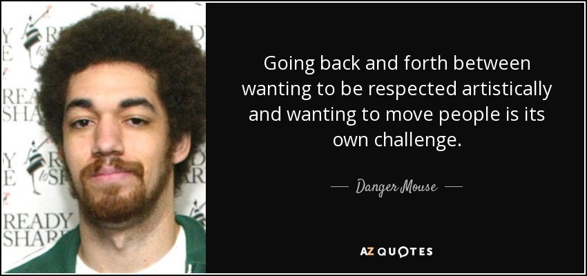 Going back and forth between wanting to be respected artistically and wanting to move people is its own challenge. - Danger Mouse