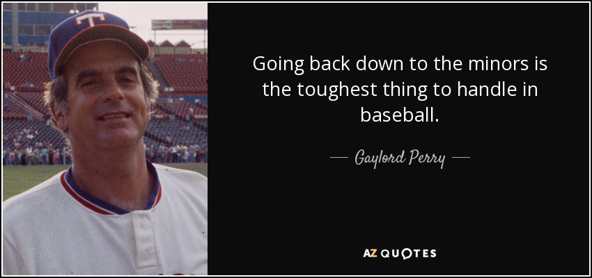 Going back down to the minors is the toughest thing to handle in baseball. - Gaylord Perry