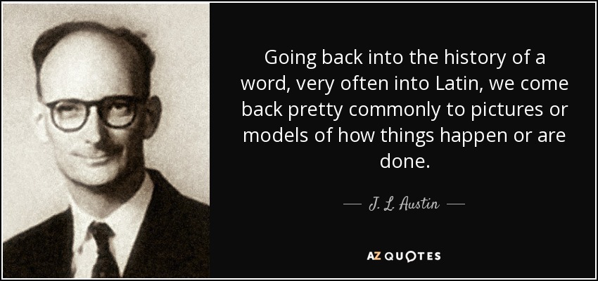 Going back into the history of a word, very often into Latin, we come back pretty commonly to pictures or models of how things happen or are done. - J. L. Austin