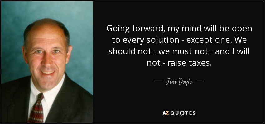 Going forward, my mind will be open to every solution - except one. We should not - we must not - and I will not - raise taxes. - Jim Doyle
