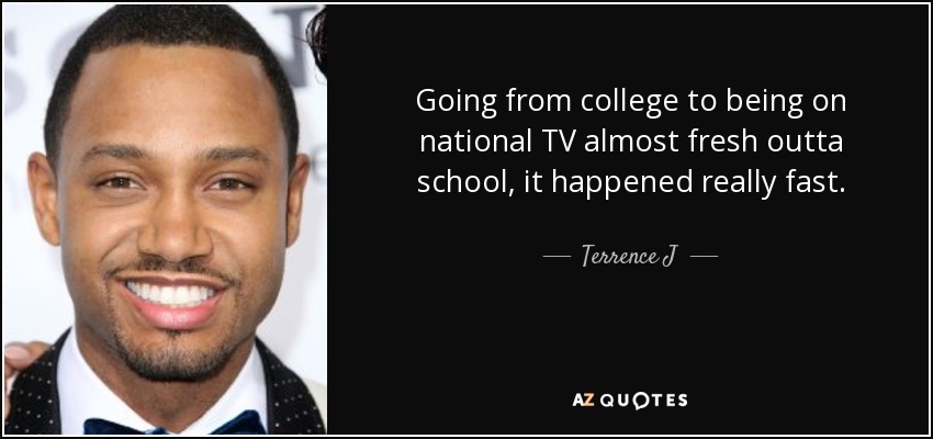 Going from college to being on national TV almost fresh outta school, it happened really fast. - Terrence J