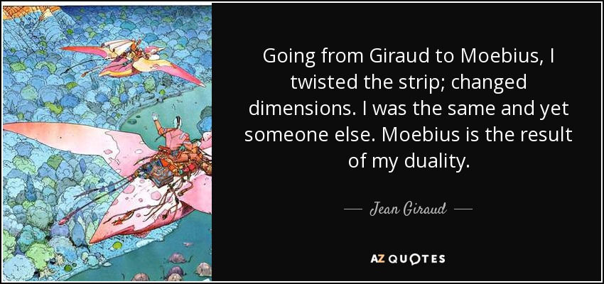 Going from Giraud to Moebius, I twisted the strip; changed dimensions. I was the same and yet someone else. Moebius is the result of my duality. - Jean Giraud