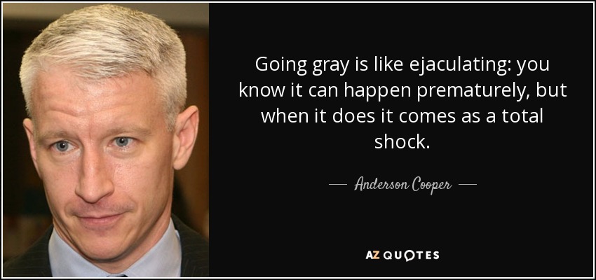 Going gray is like ejaculating: you know it can happen prematurely, but when it does it comes as a total shock. - Anderson Cooper