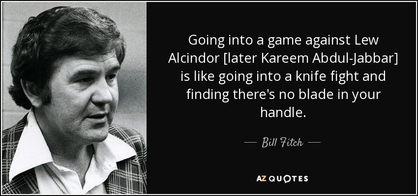 Going into a game against Lew Alcindor [later Kareem Abdul-Jabbar] is like going into a knife fight and finding there's no blade in your handle. - Bill Fitch