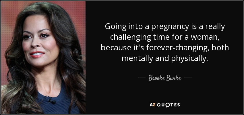Going into a pregnancy is a really challenging time for a woman, because it's forever-changing, both mentally and physically. - Brooke Burke