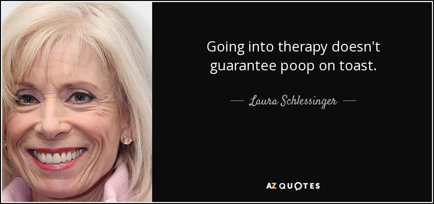 Going into therapy doesn't guarantee poop on toast. - Laura Schlessinger