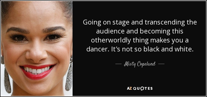 Going on stage and transcending the audience and becoming this otherworldly thing makes you a dancer. It's not so black and white. - Misty Copeland