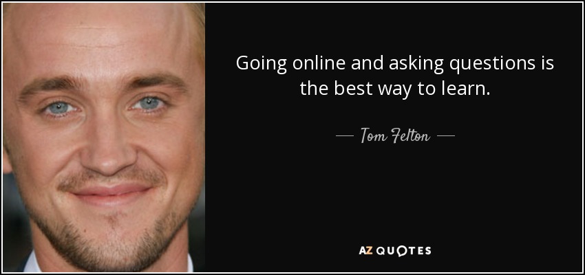 Going online and asking questions is the best way to learn. - Tom Felton