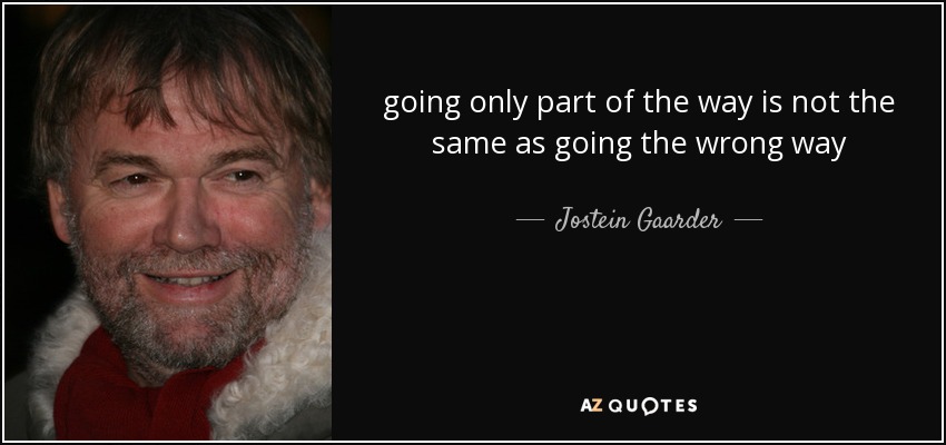 going only part of the way is not the same as going the wrong way - Jostein Gaarder
