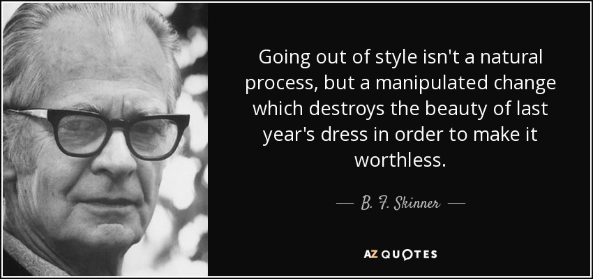 Going out of style isn't a natural process, but a manipulated change which destroys the beauty of last year's dress in order to make it worthless. - B. F. Skinner