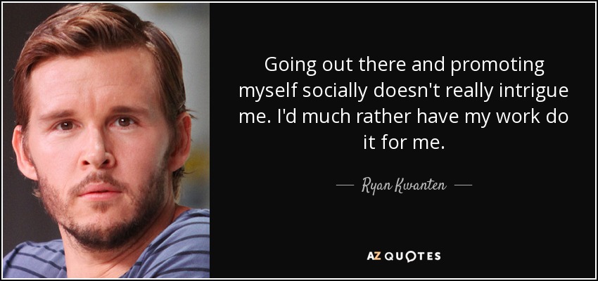 Going out there and promoting myself socially doesn't really intrigue me. I'd much rather have my work do it for me. - Ryan Kwanten