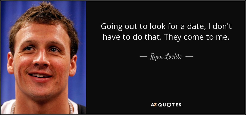 Going out to look for a date, I don't have to do that. They come to me. - Ryan Lochte
