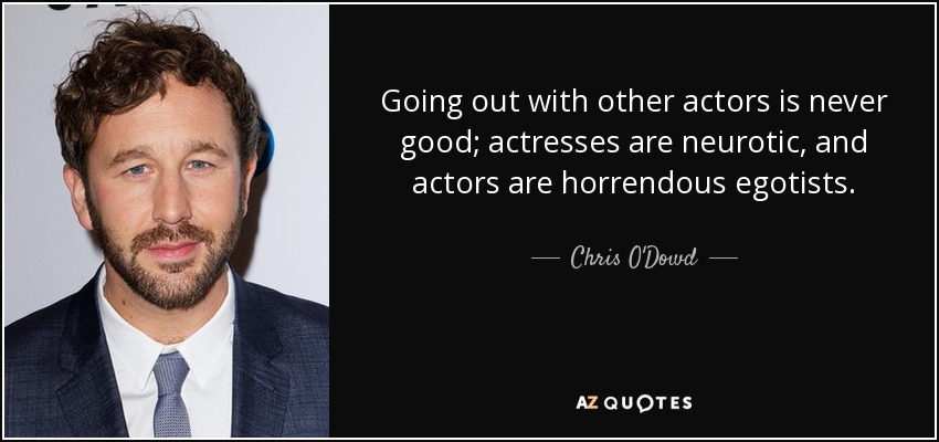 Going out with other actors is never good; actresses are neurotic, and actors are horrendous egotists. - Chris O'Dowd