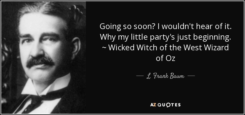 Going so soon? I wouldn't hear of it. Why my little party's just beginning. ~ Wicked Witch of the West Wizard of Oz - L. Frank Baum