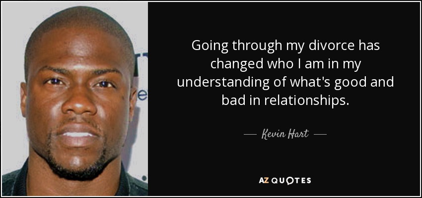 Going through my divorce has changed who I am in my understanding of what's good and bad in relationships. - Kevin Hart