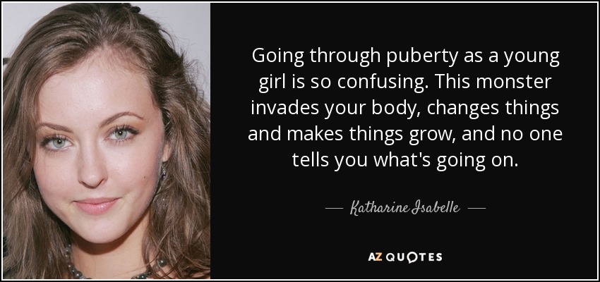Going through puberty as a young girl is so confusing. This monster invades your body, changes things and makes things grow, and no one tells you what's going on. - Katharine Isabelle