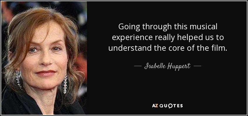 Going through this musical experience really helped us to understand the core of the film. - Isabelle Huppert