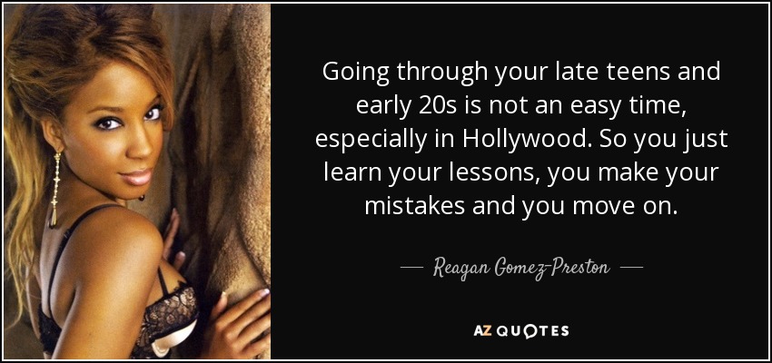 Going through your late teens and early 20s is not an easy time, especially in Hollywood. So you just learn your lessons, you make your mistakes and you move on. - Reagan Gomez-Preston
