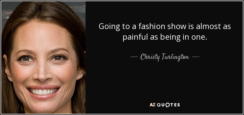 Going to a fashion show is almost as painful as being in one. - Christy Turlington