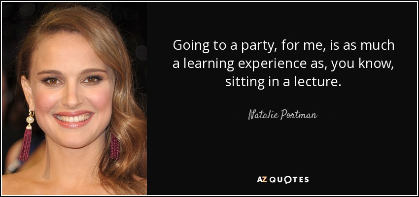 Going to a party, for me, is as much a learning experience as, you know, sitting in a lecture. - Natalie Portman