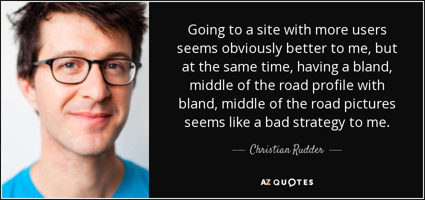 Going to a site with more users seems obviously better to me, but at the same time, having a bland, middle of the road profile with bland, middle of the road pictures seems like a bad strategy to me. - Christian Rudder