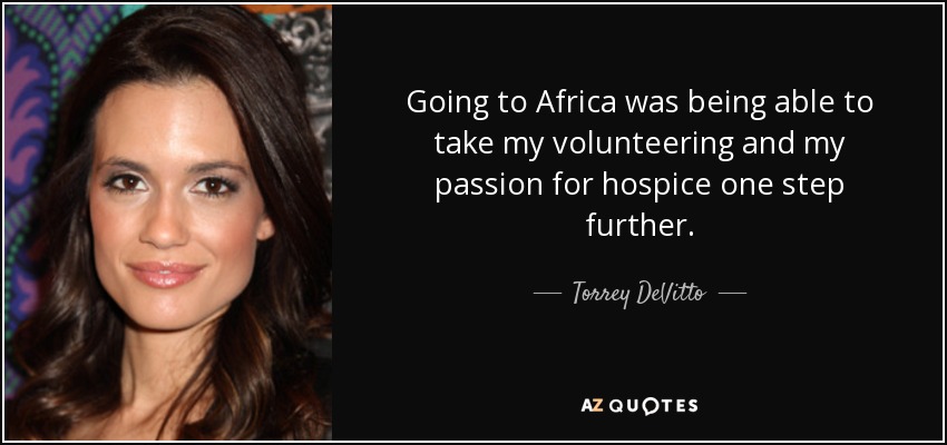 Going to Africa was being able to take my volunteering and my passion for hospice one step further. - Torrey DeVitto