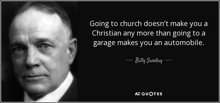 Going to church doesn't make you a Christian any more than going to a garage makes you an automobile. - Billy Sunday