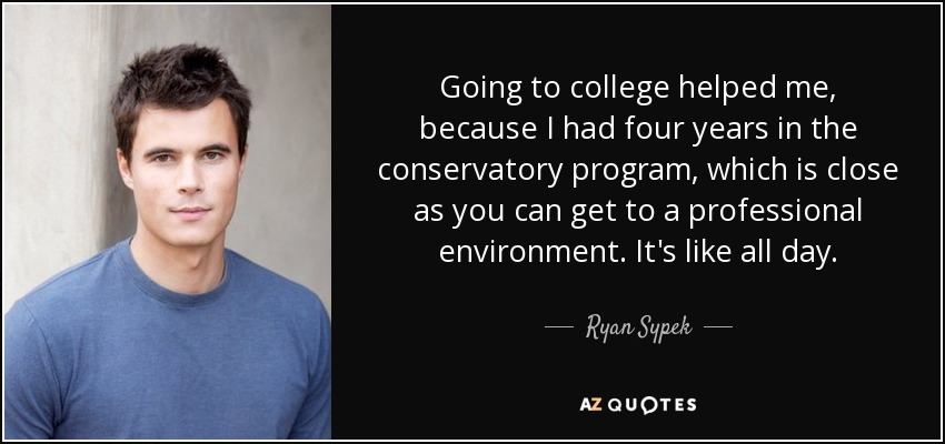 Going to college helped me, because I had four years in the conservatory program, which is close as you can get to a professional environment. It's like all day. - Ryan Sypek