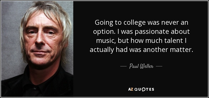 Going to college was never an option. I was passionate about music, but how much talent I actually had was another matter. - Paul Weller