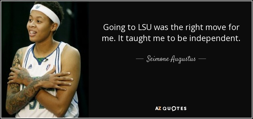 Going to LSU was the right move for me. It taught me to be independent. - Seimone Augustus