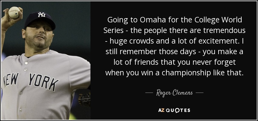 Going to Omaha for the College World Series - the people there are tremendous - huge crowds and a lot of excitement. I still remember those days - you make a lot of friends that you never forget when you win a championship like that. - Roger Clemens