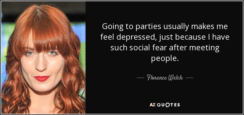 Going to parties usually makes me feel depressed, just because I have such social fear after meeting people. - Florence Welch