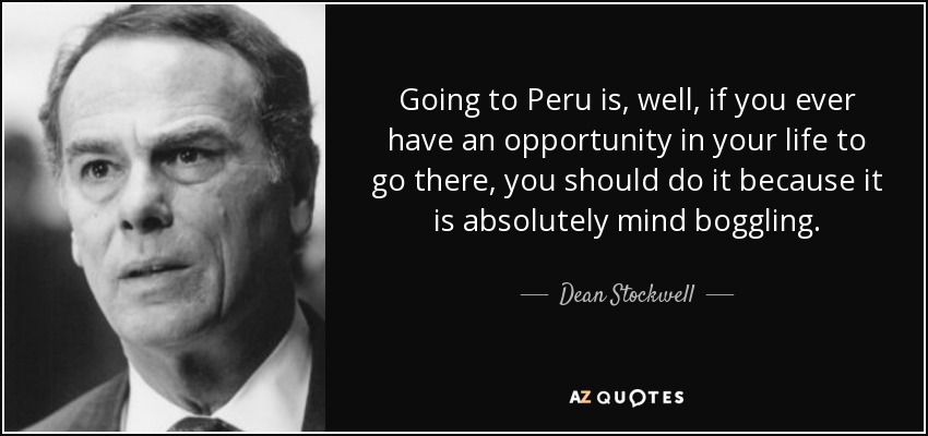 Going to Peru is, well, if you ever have an opportunity in your life to go there, you should do it because it is absolutely mind boggling. - Dean Stockwell
