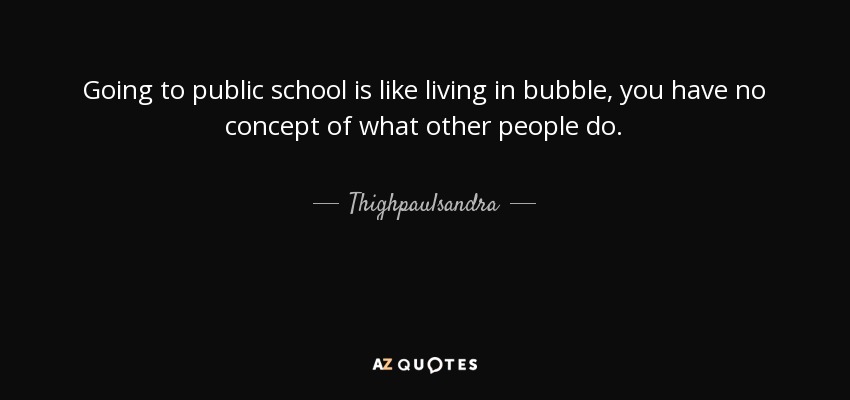Going to public school is like living in bubble, you have no concept of what other people do. - Thighpaulsandra
