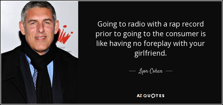 Going to radio with a rap record prior to going to the consumer is like having no foreplay with your girlfriend. - Lyor Cohen