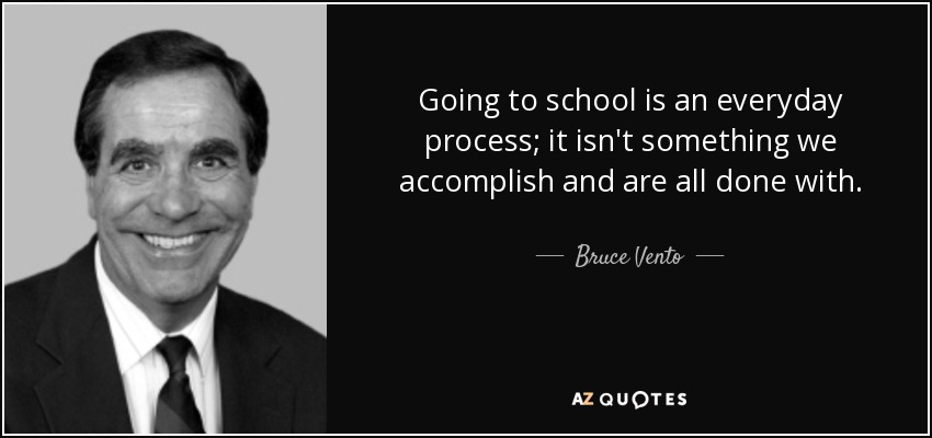 Going to school is an everyday process; it isn't something we accomplish and are all done with. - Bruce Vento