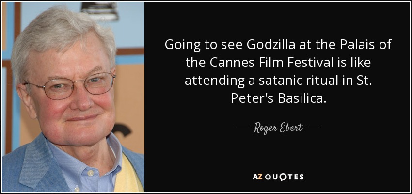 Going to see Godzilla at the Palais of the Cannes Film Festival is like attending a satanic ritual in St. Peter's Basilica. - Roger Ebert