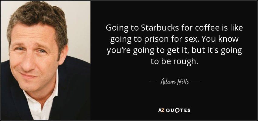 Going to Starbucks for coffee is like going to prison for sex. You know you're going to get it, but it's going to be rough. - Adam Hills