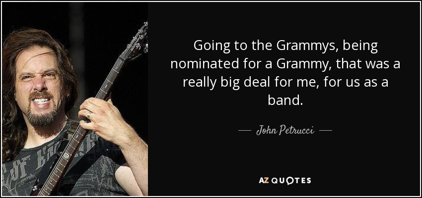 Going to the Grammys, being nominated for a Grammy, that was a really big deal for me, for us as a band. - John Petrucci